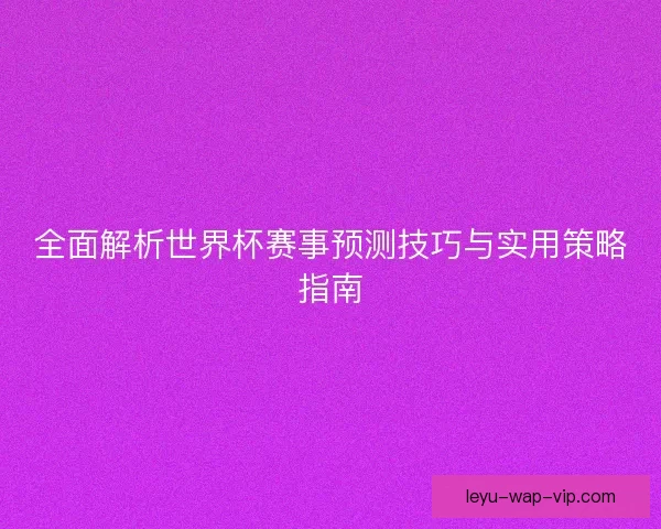 全面解析世界杯赛事预测技巧与实用策略指南 全面解析世界杯赛事预测技巧与实用策略指南