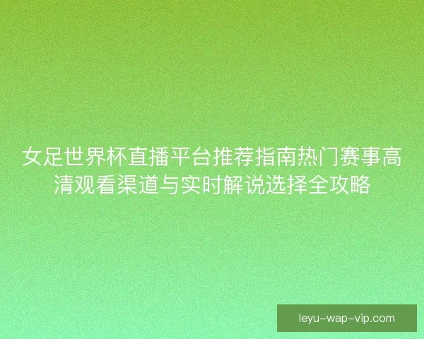 女足世界杯直播平台推荐指南热门赛事高清观看渠道与实时解说选择全攻略 女足世界杯直播平台推荐指南热门赛事高清观看渠道与实时解说选择全攻略