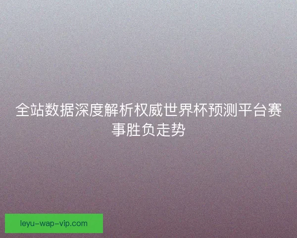 全站数据深度解析权威世界杯预测平台赛事胜负走势