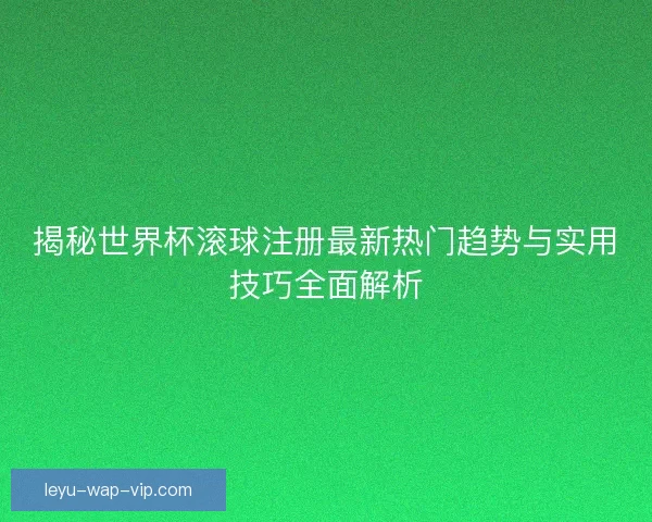 揭秘世界杯滚球注册最新热门趋势与实用技巧全面解析 揭秘世界杯滚球注册最新热门趋势与实用技巧全面解析