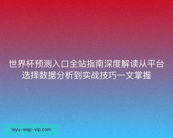 世界杯预测入口全站指南深度解读从平台选择数据分析到实战技巧一文掌握