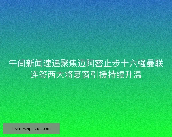 午间新闻速递聚焦迈阿密止步十六强曼联连签两大将夏窗引援持续升温 午间新闻速递聚焦迈阿密止步十六强曼联连签两大将夏窗引援持续升温