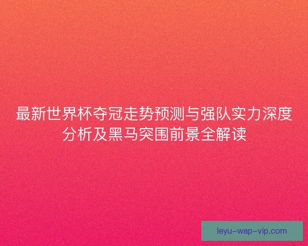 最新世界杯夺冠走势预测与强队实力深度分析及黑马突围前景全解读