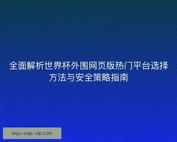 全面解析世界杯外围网页版热门平台选择方法与安全策略指南