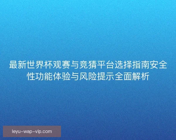 最新世界杯观赛与竞猜平台选择指南安全性功能体验与风险提示全面解析 最新世界杯观赛与竞猜平台选择指南安全性功能体验与风险提示全面解析