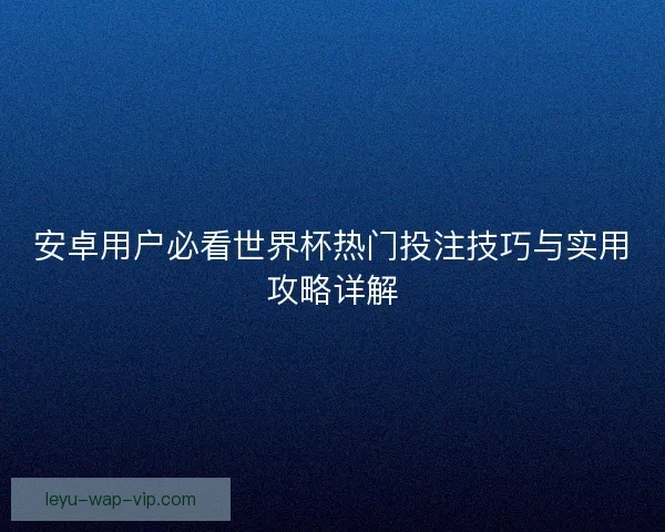 安卓用户必看世界杯热门投注技巧与实用攻略详解
